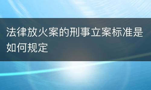 法律放火案的刑事立案标准是如何规定