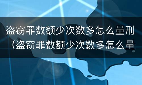 盗窃罪数额少次数多怎么量刑（盗窃罪数额少次数多怎么量刑的）