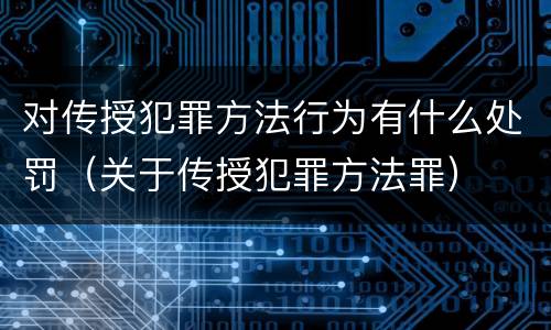 对传授犯罪方法行为有什么处罚（关于传授犯罪方法罪）