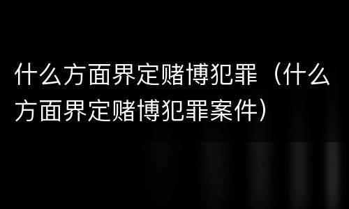 什么方面界定赌博犯罪（什么方面界定赌博犯罪案件）