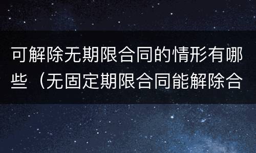 可解除无期限合同的情形有哪些（无固定期限合同能解除合同吗）