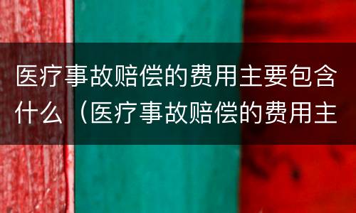 医疗事故赔偿的费用主要包含什么（医疗事故赔偿的费用主要包含什么）