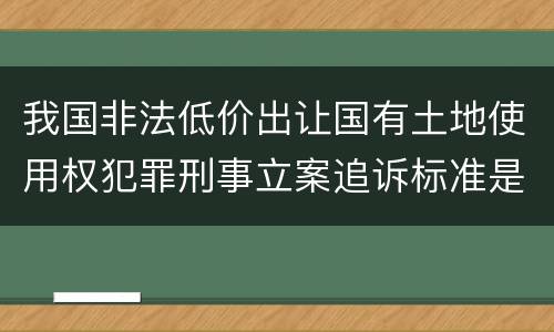 我国非法低价出让国有土地使用权犯罪刑事立案追诉标准是多少