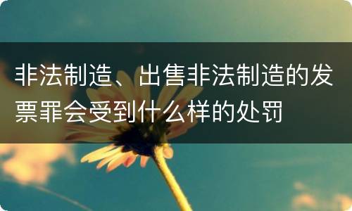 非法制造、出售非法制造的发票罪会受到什么样的处罚