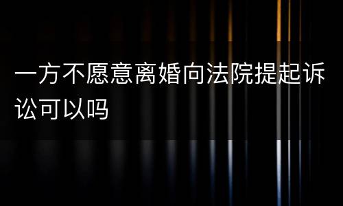 一方不愿意离婚向法院提起诉讼可以吗