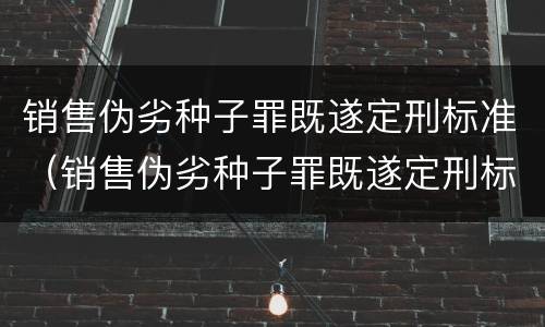 销售伪劣种子罪既遂定刑标准（销售伪劣种子罪既遂定刑标准是多少）