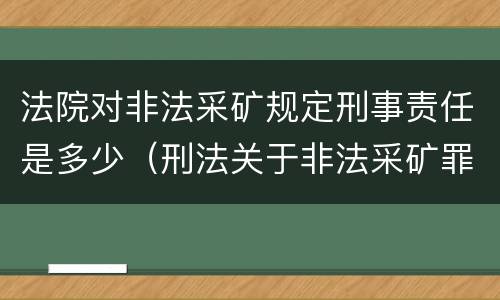 法院对非法采矿规定刑事责任是多少（刑法关于非法采矿罪的规定）