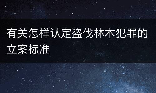 有关怎样认定盗伐林木犯罪的立案标准