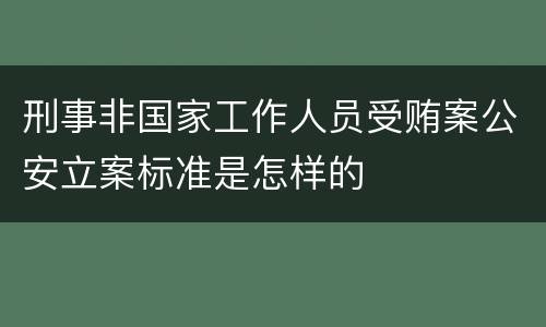 刑事非国家工作人员受贿案公安立案标准是怎样的