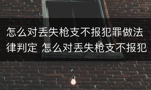 怎么对丢失枪支不报犯罪做法律判定 怎么对丢失枪支不报犯罪做法律判定