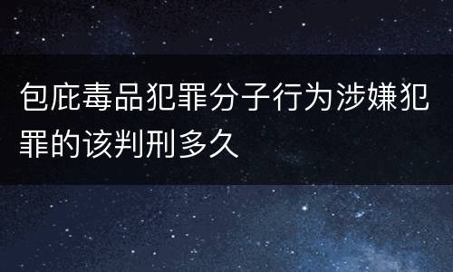 包庇毒品犯罪分子行为涉嫌犯罪的该判刑多久