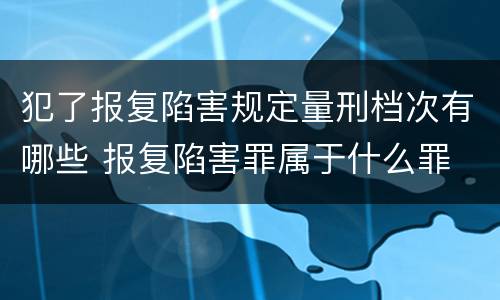 犯了报复陷害规定量刑档次有哪些 报复陷害罪属于什么罪