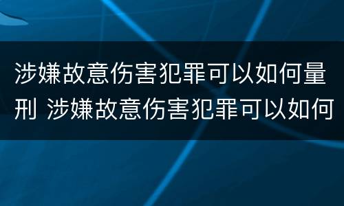 涉嫌故意伤害犯罪可以如何量刑 涉嫌故意伤害犯罪可以如何量刑呢