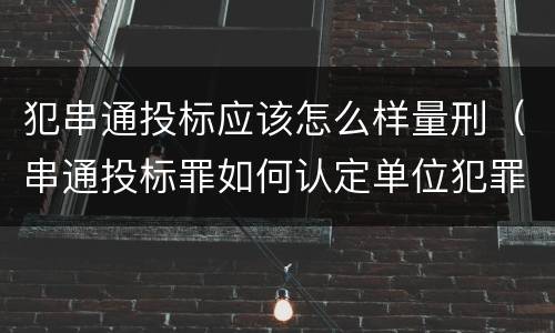 犯串通投标应该怎么样量刑（串通投标罪如何认定单位犯罪）