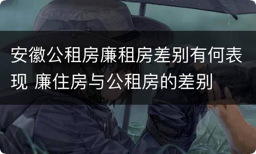 安徽公租房廉租房差别有何表现 廉住房与公租房的差别