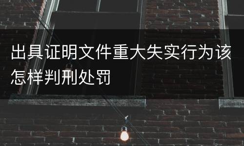 出具证明文件重大失实行为该怎样判刑处罚
