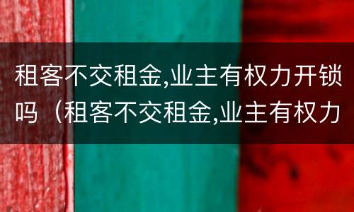 租客不交租金,业主有权力开锁吗（租客不交租金,业主有权力开锁吗怎么办）