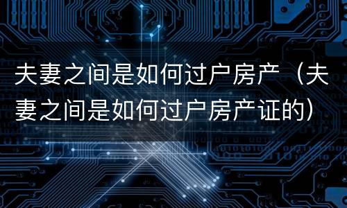 夫妻之间是如何过户房产（夫妻之间是如何过户房产证的）