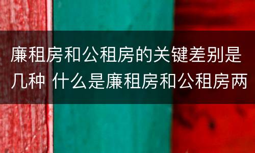 廉租房和公租房的关键差别是几种 什么是廉租房和公租房两个有什么特点