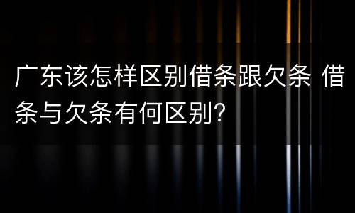 广东该怎样区别借条跟欠条 借条与欠条有何区别?