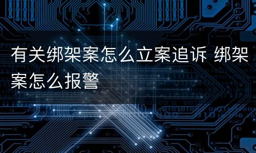 有关绑架案怎么立案追诉 绑架案怎么报警