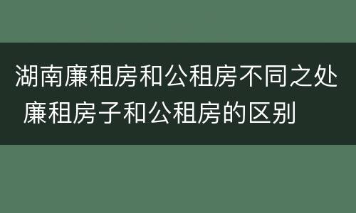 湖南廉租房和公租房不同之处 廉租房子和公租房的区别