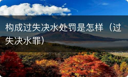 构成过失决水处罚是怎样（过失决水罪）