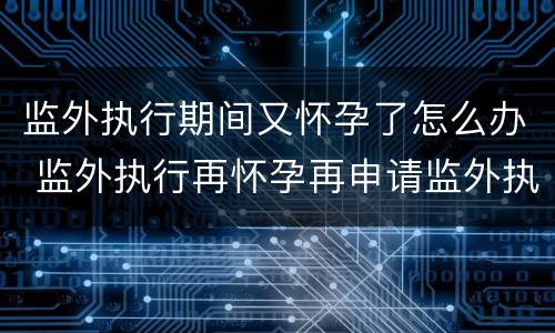 监外执行期间又怀孕了怎么办 监外执行再怀孕再申请监外执行