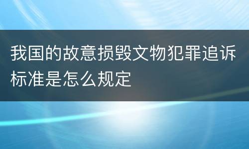 我国的故意损毁文物犯罪追诉标准是怎么规定