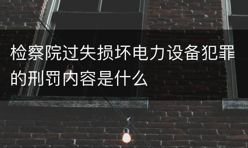 检察院过失损坏电力设备犯罪的刑罚内容是什么
