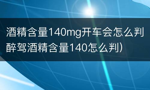 酒精含量140mg开车会怎么判（醉驾酒精含量140怎么判）