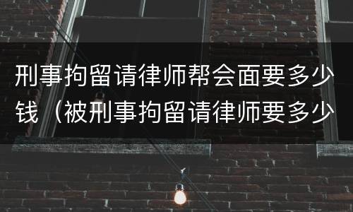 刑事拘留请律师帮会面要多少钱（被刑事拘留请律师要多少钱）