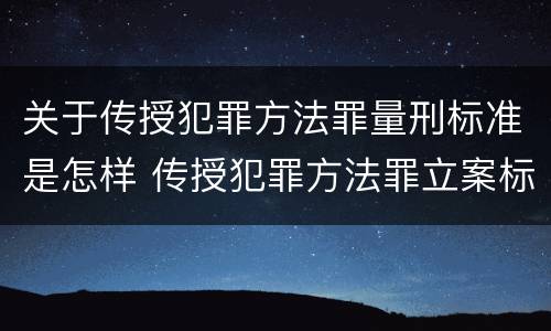 关于传授犯罪方法罪量刑标准是怎样 传授犯罪方法罪立案标准