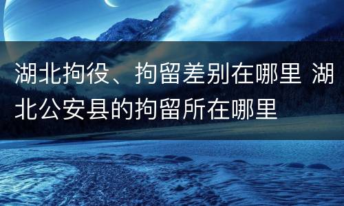 湖北拘役、拘留差别在哪里 湖北公安县的拘留所在哪里