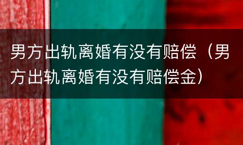 男方出轨离婚有没有赔偿（男方出轨离婚有没有赔偿金）