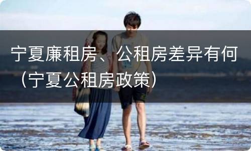 宁夏廉租房、公租房差异有何（宁夏公租房政策）
