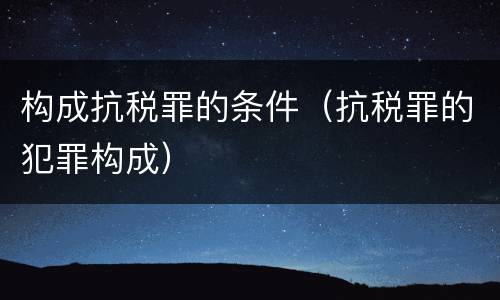 构成抗税罪的条件（抗税罪的犯罪构成）