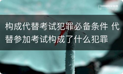 构成代替考试犯罪必备条件 代替参加考试构成了什么犯罪
