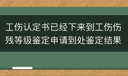 工伤认定书已经下来到工伤伤残等级鉴定申请到处鉴定结果要多久