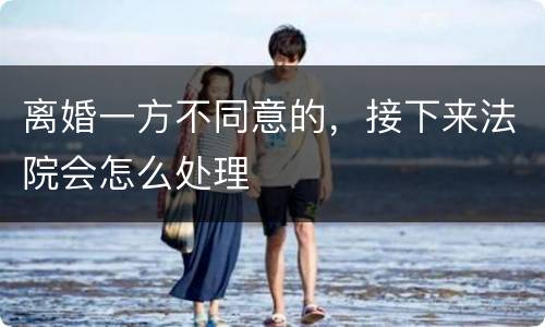 离婚一方不同意的,接下来法院会怎么处理