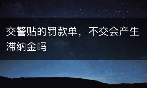 交警贴的罚款单，不交会产生滞纳金吗