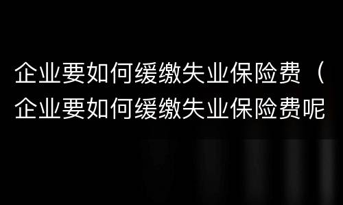 企业要如何缓缴失业保险费（企业要如何缓缴失业保险费呢）