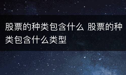 股票的种类包含什么 股票的种类包含什么类型