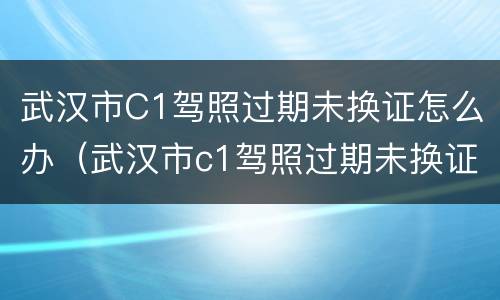 武汉市C1驾照过期未换证怎么办（武汉市c1驾照过期未换证怎么办手续）