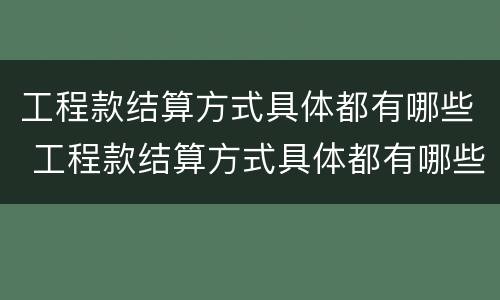 工程款结算方式具体都有哪些 工程款结算方式具体都有哪些种类