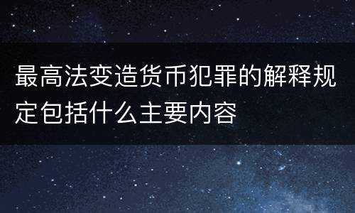 最高法变造货币犯罪的解释规定包括什么主要内容