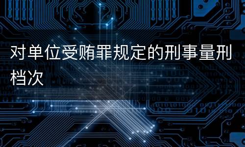 对单位受贿罪规定的刑事量刑档次