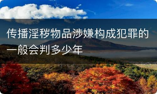 传播淫秽物品涉嫌构成犯罪的一般会判多少年