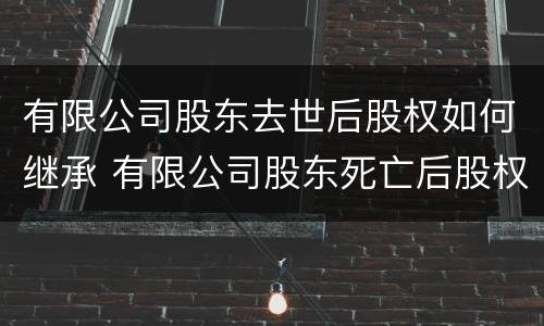 有限公司股东去世后股权如何继承 有限公司股东死亡后股权处理