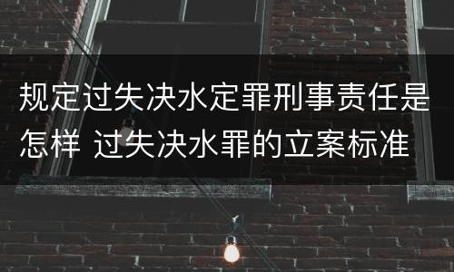 规定过失决水定罪刑事责任是怎样 过失决水罪的立案标准